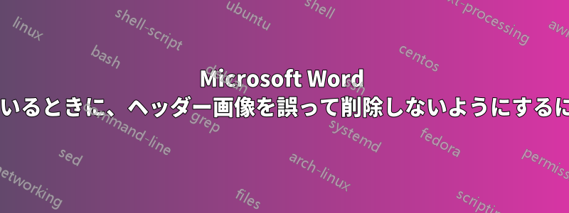Microsoft Word でテキストを強調表示しているときに、ヘッダー画像を誤って削除しないようにするにはどうすればよいですか?