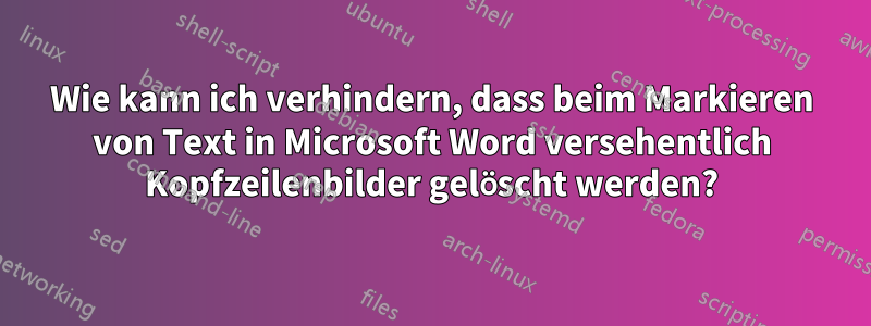 Wie kann ich verhindern, dass beim Markieren von Text in Microsoft Word versehentlich Kopfzeilenbilder gelöscht werden?