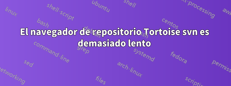 El navegador de repositorio Tortoise svn es demasiado lento