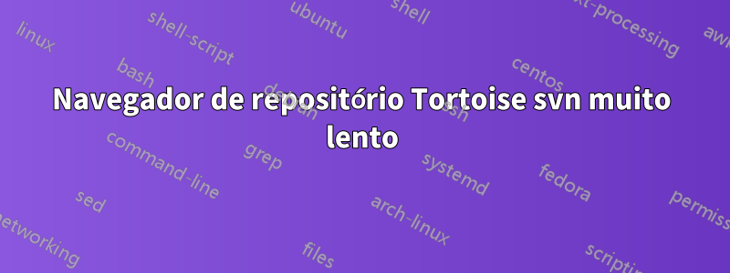 Navegador de repositório Tortoise svn muito lento