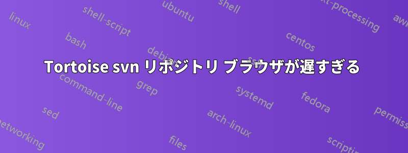 Tortoise svn リポジトリ ブラウザが遅すぎる