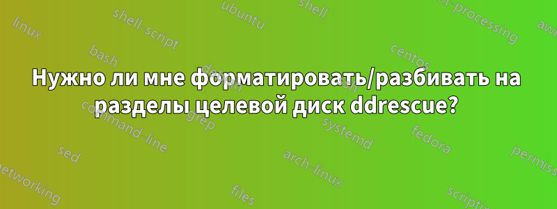 Нужно ли мне форматировать/разбивать на разделы целевой диск ddrescue?