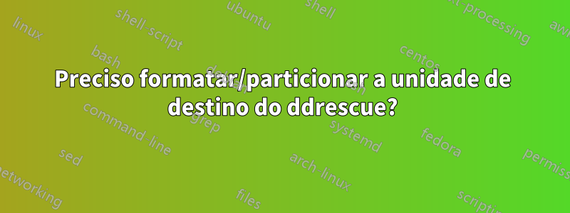 Preciso formatar/particionar a unidade de destino do ddrescue?