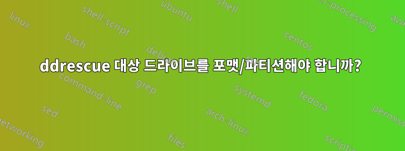 ddrescue 대상 드라이브를 포맷/파티션해야 합니까?