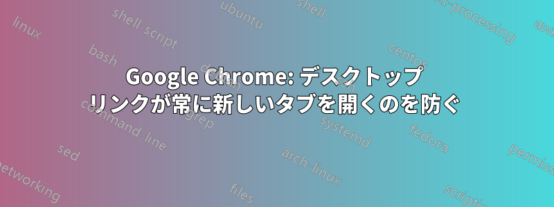 Google Chrome: デスクトップ リンクが常に新しいタブを開くのを防ぐ