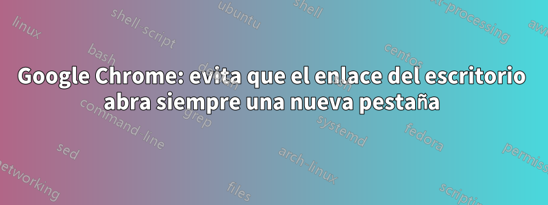 Google Chrome: evita que el enlace del escritorio abra siempre una nueva pestaña