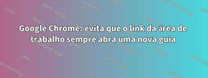 Google Chrome: evita que o link da área de trabalho sempre abra uma nova guia