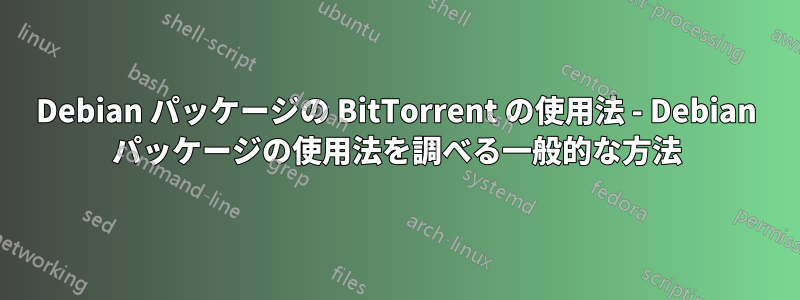 Debian パッケージの BitTorrent の使用法 - Debian パッケージの使用法を調べる一般的な方法