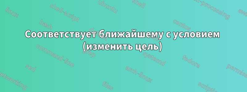 Соответствует ближайшему с условием (изменить цель)