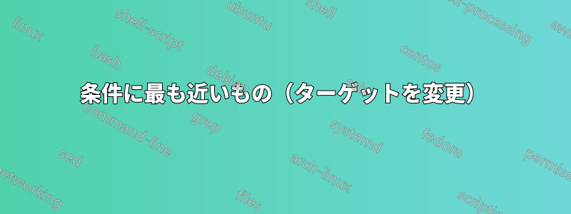 条件に最も近いもの（ターゲットを変更）