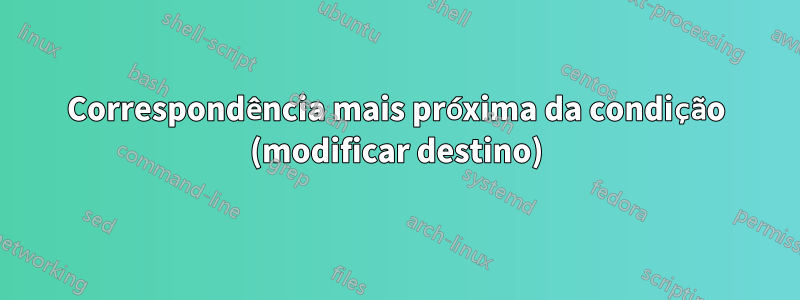 Correspondência mais próxima da condição (modificar destino)