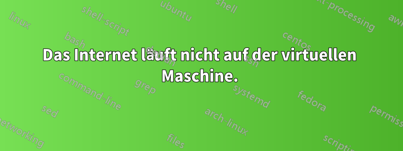 Das Internet läuft nicht auf der virtuellen Maschine.