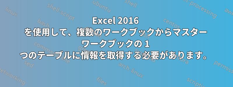 Excel 2016 を使用して、複数のワークブックからマスター ワークブックの 1 つのテーブルに情報を取得する必要があります。