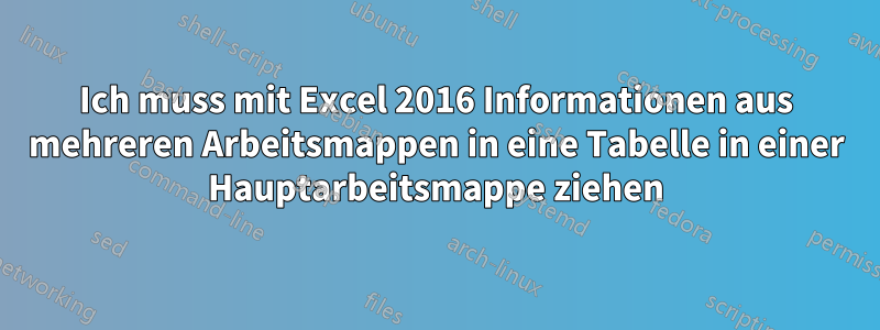 Ich muss mit Excel 2016 Informationen aus mehreren Arbeitsmappen in eine Tabelle in einer Hauptarbeitsmappe ziehen
