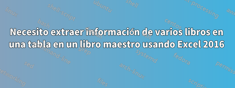 Necesito extraer información de varios libros en una tabla en un libro maestro usando Excel 2016