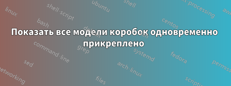 Показать все модели коробок одновременно прикреплено 