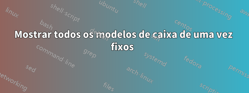 Mostrar todos os modelos de caixa de uma vez fixos 