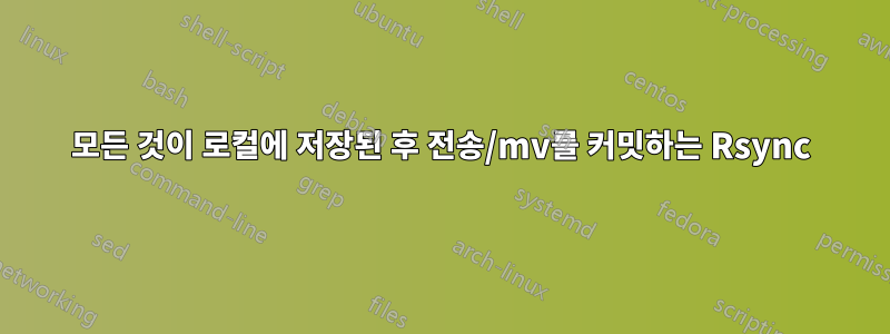 모든 것이 로컬에 저장된 후 전송/mv를 커밋하는 Rsync