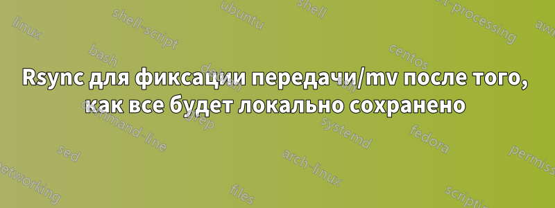 Rsync для фиксации передачи/mv после того, как все будет локально сохранено