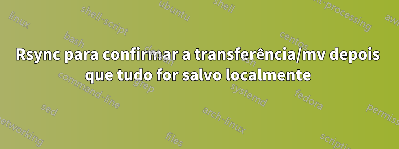 Rsync para confirmar a transferência/mv depois que tudo for salvo localmente