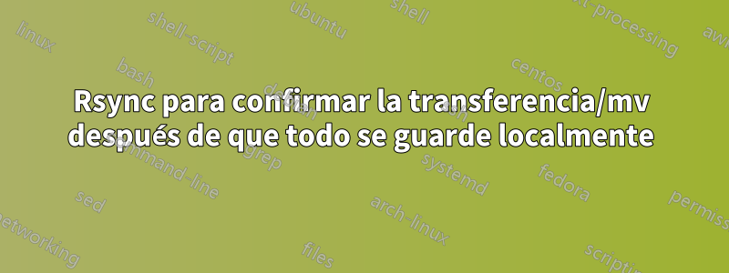 Rsync para confirmar la transferencia/mv después de que todo se guarde localmente