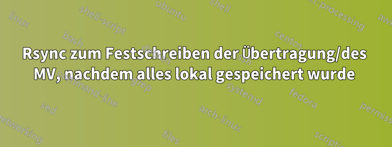 Rsync zum Festschreiben der Übertragung/des MV, nachdem alles lokal gespeichert wurde