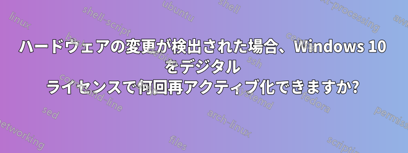 ハードウェアの変更が検出された場合、Windows 10 をデジタル ライセンスで何回再アクティブ化できますか?