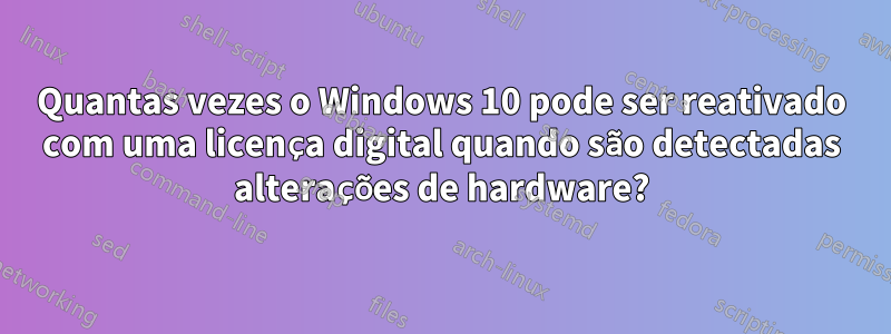 Quantas vezes o Windows 10 pode ser reativado com uma licença digital quando são detectadas alterações de hardware?