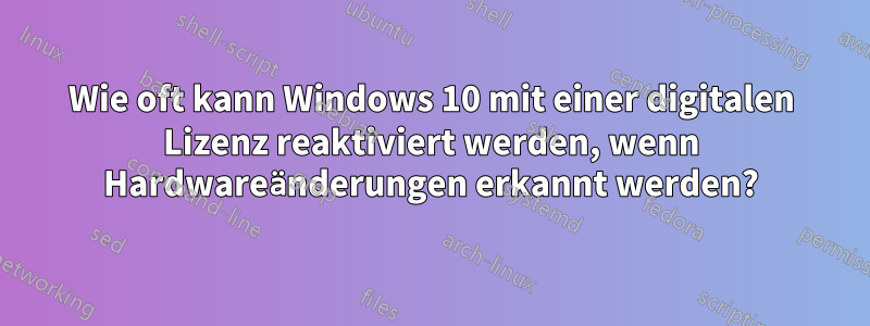 Wie oft kann Windows 10 mit einer digitalen Lizenz reaktiviert werden, wenn Hardwareänderungen erkannt werden?