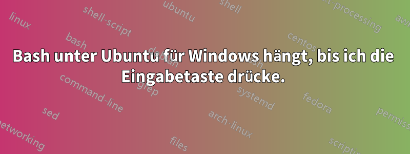 Bash unter Ubuntu für Windows hängt, bis ich die Eingabetaste drücke.