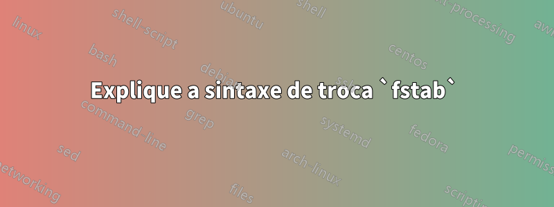 Explique a sintaxe de troca `fstab`