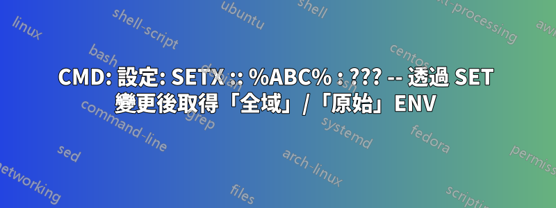 CMD: 設定: SETX :: %ABC% : ??? -- 透過 SET 變更後取得「全域」/「原始」ENV
