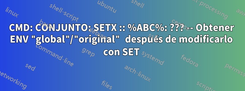 CMD: CONJUNTO: SETX :: %ABC%: ??? -- Obtener ENV "global"/"original" después de modificarlo con SET