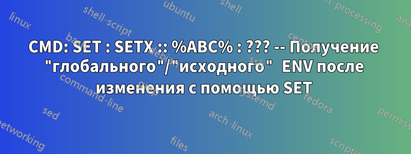 CMD: SET : SETX :: %ABC% : ??? -- Получение "глобального"/"исходного" ENV после изменения с помощью SET