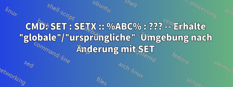 CMD: SET : SETX :: %ABC% : ??? -- Erhalte "globale"/"ursprüngliche" Umgebung nach Änderung mit SET