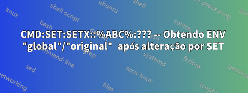 CMD:SET:SETX::%ABC%:??? -- Obtendo ENV "global"/"original" após alteração por SET