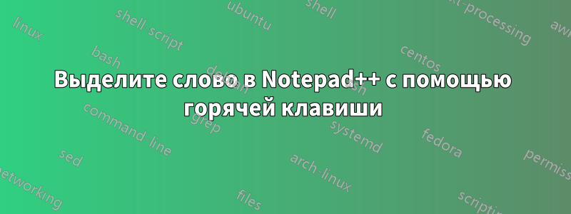 Выделите слово в Notepad++ с помощью горячей клавиши