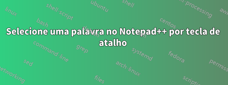 Selecione uma palavra no Notepad++ por tecla de atalho