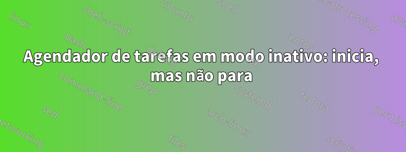 Agendador de tarefas em modo inativo: inicia, mas não para