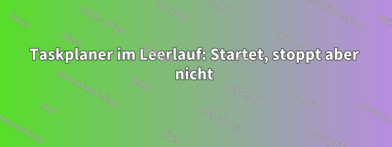 Taskplaner im Leerlauf: Startet, stoppt aber nicht