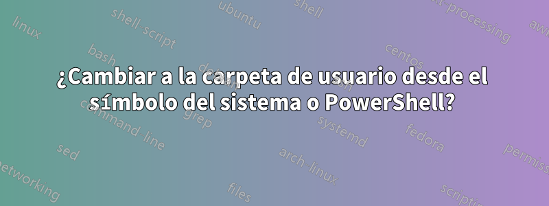 ¿Cambiar a la carpeta de usuario desde el símbolo del sistema o PowerShell?