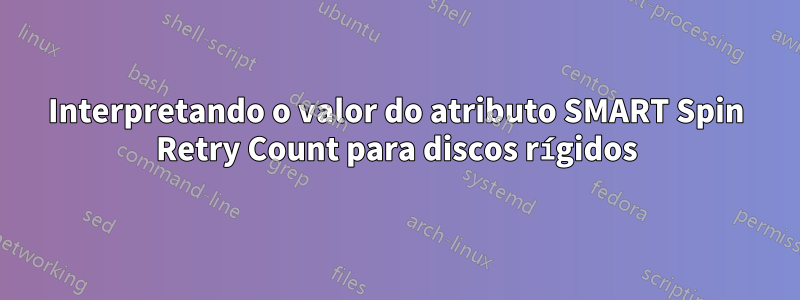 Interpretando o valor do atributo SMART Spin Retry Count para discos rígidos
