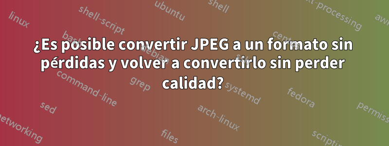 ¿Es posible convertir JPEG a un formato sin pérdidas y volver a convertirlo sin perder calidad?