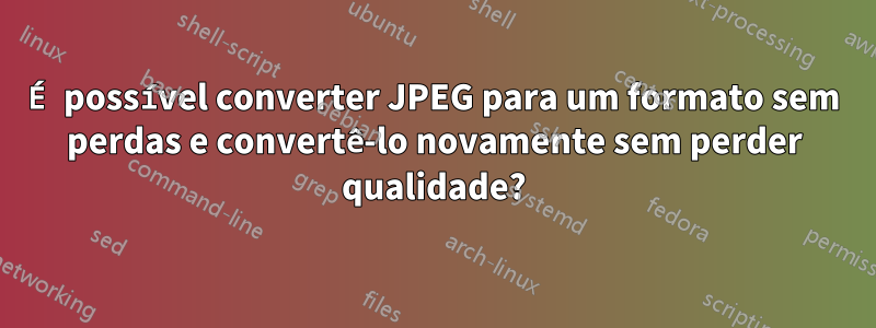 É possível converter JPEG para um formato sem perdas e convertê-lo novamente sem perder qualidade?