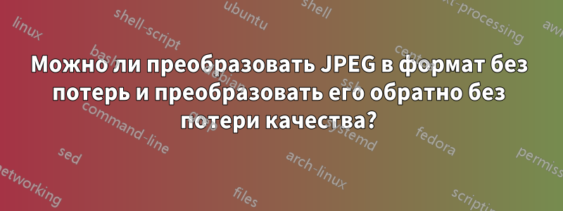 Можно ли преобразовать JPEG в формат без потерь и преобразовать его обратно без потери качества?