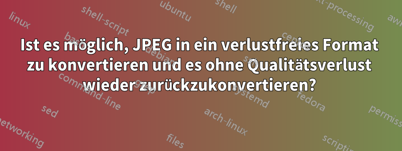 Ist es möglich, JPEG in ein verlustfreies Format zu konvertieren und es ohne Qualitätsverlust wieder zurückzukonvertieren?