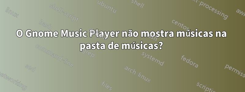 O Gnome Music Player não mostra músicas na pasta de músicas?