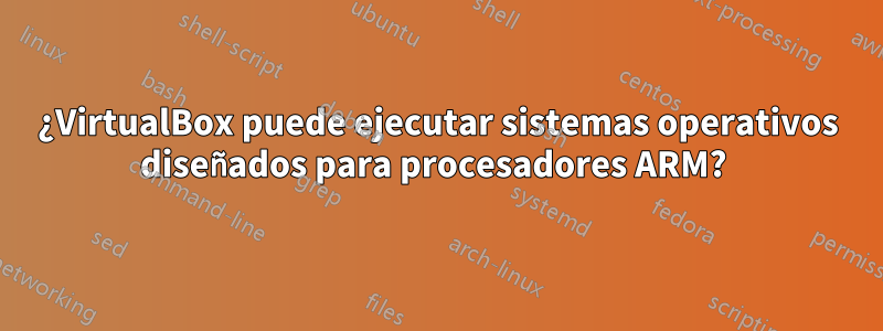 ¿VirtualBox puede ejecutar sistemas operativos diseñados para procesadores ARM?