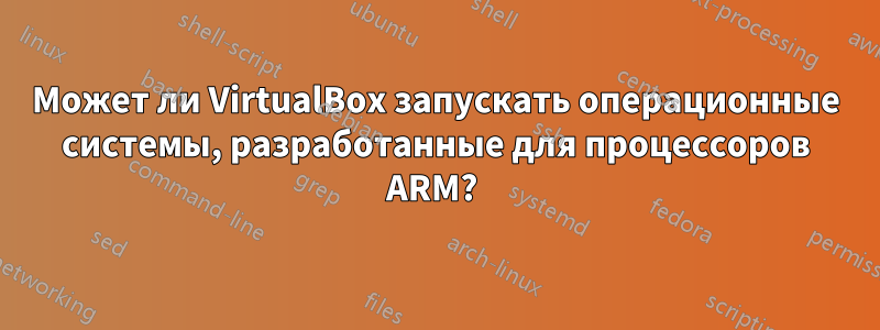 Может ли VirtualBox запускать операционные системы, разработанные для процессоров ARM? 