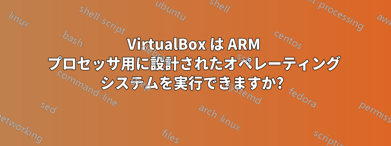 VirtualBox は ARM プロセッサ用に設計されたオペレーティング システムを実行できますか? 